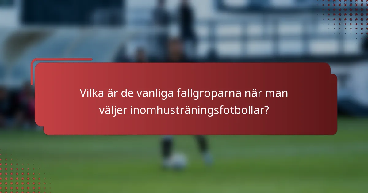 Vilka är de vanliga fallgroparna när man väljer inomhusträningsfotbollar?