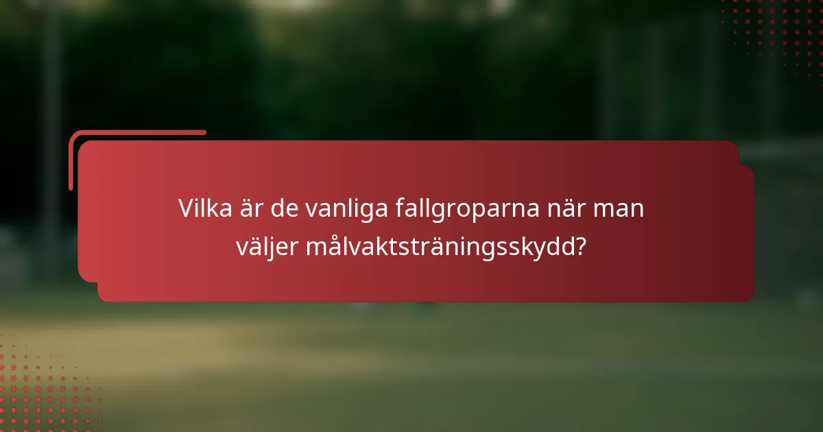 Vilka är de vanliga fallgroparna när man väljer målvaktsträningsskydd?